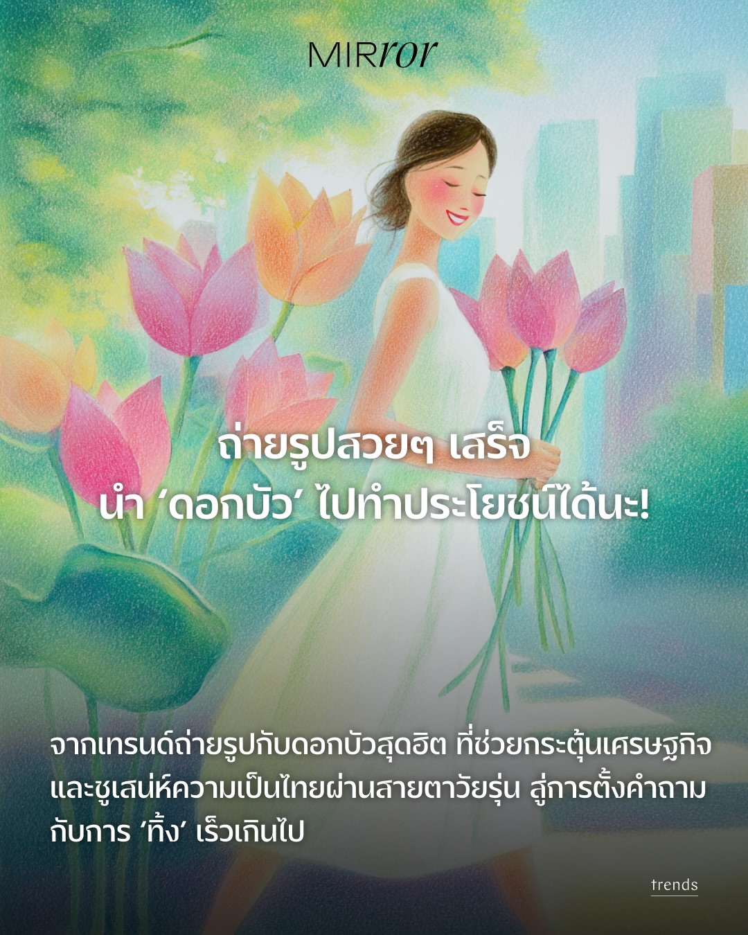 หน้าฟีดโซเชียลฯ เรียกได้ว่าครึกครื้นไปด้วยผู้คนที่ออกไปถ่ายรูปกับ ‘ดอกบัว’ ในแง่หนึ่งนี่ถือเป็นโมเมนต์น่าปลื้มใจไม่น้อย ที่เราได้เห็นเหล่าคนรุ่นใหม่มองเห็นคุณค่าของกลิ่นอายวัฒนธรรมไทยที่ถูกปรับและนำเสนอให้เข้ากับยุคสมัยของพวกเขา และทำให้พ่อค้าแม่ค้ามีรายได้เพิ่มขึ้นในสภาพเศรษฐกิจแบบนี้

เมื่อดอกบัวกลายเป็นสัญลักษณ์ของการมี aesthetic บนภาพถ่าย และหลายคนก็พามันไปถ่ายรูปในสถานที่ต่างๆ ไม่ว่าจะวัดวาอาราม ตามท้องถนน ตรอกซอกซอย สะพาน จนถึงสวนสาธารณะ และพร้อมใจกันใส่แผ่นเสียงเพลงไทยต่างๆ ไปจนถึงเพลงลูกกรุง ก็ยิ่งทำให้ภาพความเป็นไทย ทั้งดอกไม้ไทย เพลงไทย และสถานที่ต่างๆ ของไทยถูกถ่ายทอดออกมาได้อย่างมีเสน่ห์ ดูเท่ ดูชิก ดูไม่เชย ซึ่งจะบอกว่ามันได้กลายเป็นพลังอย่างหนึ่งที่ทำให้ผู้คนมองเห็นความสวยงามของความเป็นไทยมากขึ้นก็คงไม่ผิด

ทว่าอีกด้านบนโซเชียลฯ ก็มีการตั้งคำถามเมื่อปรากฏภาพดอกบัวที่ถูกทิ้งมากมายในเวลาอันรวดเร็ว แม้ว่าดอกไม้จะยังสวยงามอยู่ก็ตาม ทำให้เกิดความคิดเห็นมากมายที่อยากให้คนให้คุณค่ามันมากกว่านี้ บ้างก็กังวลเรื่องปัญหาสิ่งแวดล้อม เพราะหากว่ากันตามตรงแล้ว แม้ดอกไม้จะเป็นขยะอินทรีย์ที่ย่อยสลายได้ตามธรรมชาติ แต่ก็ยังใช้เวลาในการย่อยสลาย ซึ่งระหว่างทางนั้นอาจทำให้เกิดก๊าซมีเทน ที่เป็นส่วนหนึ่งของก๊าซเรือนกระจก 

ถ้าพูดถึงความกังวลเรื่องขยะจากดอกไม้ นี่ก็อาจไม่ต่างจากดอกไม้ชนิดอื่นๆ ที่ถูกใช้แล้วทิ้ง เช่น ดอกไม้ที่ถูกใช้ในงานแต่งงาน ไปจนถึงดอกไม้ที่ใช้ทำพวงหรีด ซึ่งก็ดูเหมือนจะถูกใช้ในปริมาณมากกว่าดอกบัวที่เราเห็นตอนนี้เสียด้วยซ้ำ ซึ่งที่ผ่านมาก็มีการรณรงค์ต่างๆ ตั้งแต่กระทงที่คนมองเห็นปัญหาขยะมากขึ้นกว่าแต่ก่อน หรือดอกไม้รับปริญญาที่บางคนเลือกที่จะไม่รับแล้ว กระทั่งพวงหรีดทางเลือกที่มุ่งเน้นการใช้ประโยชน์หลังงานจบ เป็นต้น

ปฏิเสธไม่ได้ว่า ธุรกิจดอกไม้จะยังคงดำเนินต่อไป เพราะนั่นก็เป็นแหล่งรายได้ของพ่อค้าแม่ค้าที่สำคัญต่อปากท้อง แต่สิ่งที่เราอยากมุ่งเน้นให้คิดตาม คือการใช้ดอกไม้นั้นๆ อย่างมีประโยชน์มากขึ้น และให้ความสำคัญต่อการจัดการมันมากขึ้น 

🪷นำไปทำปุ๋ยที่ใช้ได้จริง หรือถ้าไม่อยากใช้เอง แค่คัดแยกขยะให้ถูก ก็เป็นประโยชน์ให้เจ้าหน้าที่นำไปส่งต่อในโรงปุ๋ยแล้ว

🪷ถ่ายรูปเสร็จสามารถนำไปไหว้พระต่อได้ 

🪷กลายเป็นอาหารที่มีประโยชน์ต่อร่างกาย เพราะแทบทุกส่วนของบัวนั้นมีสรรพคุณสุดเริ่ด

🪷จนถึงกลายเป็นงานศิลปะต่างๆ ได้ด้วย!

มีอะไรน่าสนใจบ้าง อ่านต่อที่ลิ้งก์หน้า bio

#ดอกบัว #เทรนด์ดอกบัว #MIRRORThailand 
.
.
.
https://mirrorthailand.com/style/trends/103029