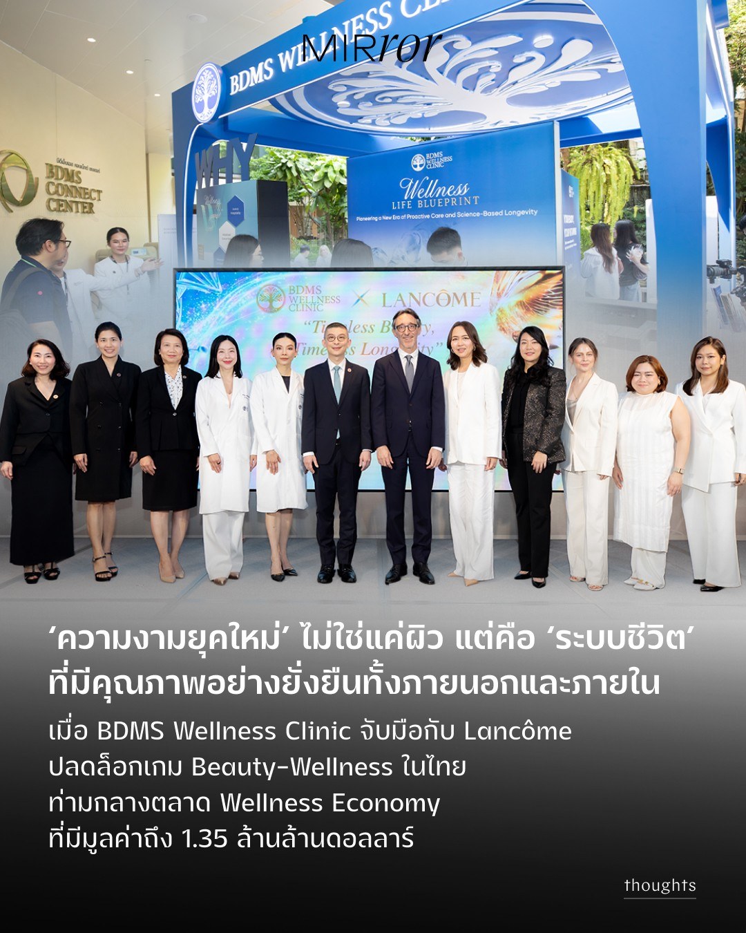 BDMS Wellness Clinic จับมือ Lancôme ปลดล็อกศักยภาพตลาดความงามไทย ขับเคลื่อน Wellness Economy อุตสาหกรรม Personal Care & Beauty โลกพุ่งแตะ 1.35 ล้านล้านดอลลาร์บีดีเอ็มเอส เวลเนส คลินิก (BDMS Wellness Clinic) ศูนย์สุขภาพเชิงป้องกันในเครือ บริษัท กรุงเทพดุสิตเวชการ จำกัด (มหาชน) เดินหน้าขยายศักยภาพสู่ตลาดความงาม จับมือ Lancôme ภายใต้ บริษัท ลอรีอัล (ประเทศไทย) จำกัด แบรนด์ความงามระดับโลกจากประเทศฝรั่งเศส

ความร่วมมือครั้งนี้เกิดขึ้นท่ามกลางการเติบโตอย่างก้าวกระโดดของอุตสาหกรรม Personal Care & Beauty ซึ่งมีมูลค่ามากกว่า 1.35 ล้านล้านดอลลาร์สหรัฐในปี ค.ศ. 2024 สะท้อนถึงการเปลี่ยนผ่านของผู้บริโภคทั่วโลกที่ให้ความสำคัญกับ “ความงามที่ยั่งยืน” (Sustainable Beauty) และ “สุขภาพเชิงป้องกัน” (Preventive Health) มากยิ่งขึ้น

โดยความร่วมมือเชิงกลยุทธ์นี้ถูกพัฒนาขึ้นจากการผสานมุมมองเชิงลึกทั้ง Inside-Out และ Outside-In Insights เพื่อสร้างประสบการณ์การดูแลสุขภาพและความงามแบบองค์รวม

 • Inside-Out Insight

สะท้อนการเปลี่ยนแปลงเชิงพฤติกรรมของผู้บริโภค ที่หันมาให้ความสำคัญกับการดูแลสุขภาพจากภายในในระดับเชิงลึก ตั้งแต่ Cellular Health, Hormonal Balance ไปจนถึง Metabolic Optimization ซึ่งเป็นรากฐานสำคัญของความงามในระยะยาว

 • Outside-In Insight

ขับเคลื่อนด้วยนวัตกรรมความงามระดับโลก ที่ตอบโจทย์ความต้องการด้านผลลัพธ์ที่ “มองเห็นได้จริง” (Visible Results) ผ่านเทคโนโลยีการฟื้นบำรุงผิวขั้นสูงและประสบการณ์ความงามระดับลักชัวรี

นำไปสู่การสร้างสรรค์โปรแกรมภายใต้แนวคิด “Timeless Beauty, Timeless Longevity”
ที่ผสานศาสตร์แห่ง Scientific Wellness เข้ากับ Beauty Innovation อย่างไร้รอยต่อ เพื่อยกระดับนิยามของความงามจาก “ภายนอก” สู่ “ความสมดุลจากภายใน” อย่างยั่งยืน

ความร่วมมือในครั้งนี้เกิดขึ้นภายใต้วิสัยทัศน์ของ นายแพทย์ตนุพล วิรุฬหการุญ ประธานคณะผู้บริหาร บีดีเอ็มเอส เวลเนส คลินิก และ บีดีเอ็มเอส เวลเนส รีสอร์ท บริษัท กรุงเทพดุสิตเวชการ จำกัด (มหาชน) และ คุณแพทริค จีโร CEO บริษัท ลอรีอัล (ประเทศไทย) จำกัด

ถือเป็นอีกหนึ่งก้าวสำคัญของการบูรณาการศาสตร์แห่งการแพทย์สมัยใหม่และอุตสาหกรรมความงาม เพื่อผลักดันประเทศไทยสู่การเป็น Global Wellness Hub และสร้างการเติบโตของ Wellness Economy ในระดับภูมิภาคและระดับโลก

#BDMSWellnessxLancome  #BDMSWellnessClinic
#LiveLongerHealthierHappier #WellnessHubAsia #absoluelongevity
.
.
.
https://mirrorthailand.com/self/wellness/103034